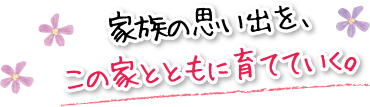 家族の思い出を、この家とともに育てていく。