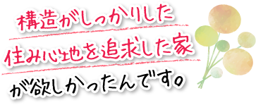 構造がしっかりした住み心地を追求した家が欲しかったんです。