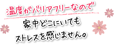 温度がバリアフリーなので家中どこにいてもストレスを感じません。