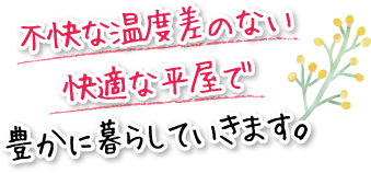 不快な温度差のない快適な平屋で豊かに暮らしていきます。