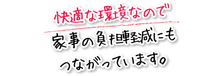 快適な環境なので家事の負担軽減にもつながっています。