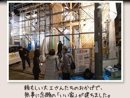 頼もしい大工さんたちのおかげで、無事に念願の「いい家」が建ちました。
