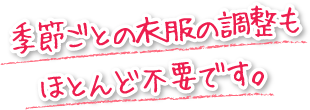 季節ごとの衣服の調整もほとんど不要です。