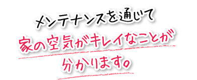 メンテナンスを通じて家の空気がキレイなことが分かります。