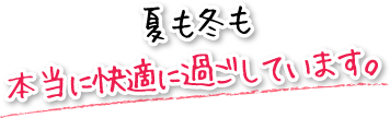 夏も冬も本当に快適に過ごしています。