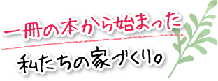 一冊の本から始まった私たちの家づくり。