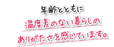 年齢とともに温度差のない暮らしのありがたさを感じています。