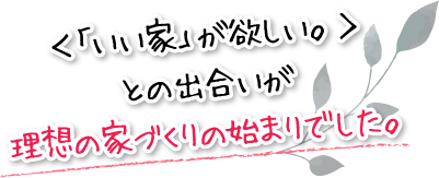 <「いい家」が欲しい。>との出合いが理想の家づくりの始まりでした。