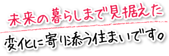 未来の暮らしまで見据えた変化に寄り添う住まいです。