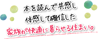 本を読んで共感し体感して確信した家族が快適に暮らせる住まい。