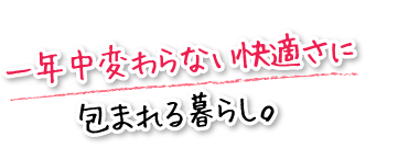 一年中変わらない快適さに包まれる暮らし。