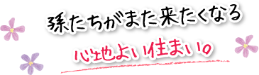 孫たちがまた来たくなる心地よい住まい。