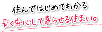 住んではじめてわかる長く安心して暮らせる住まい。