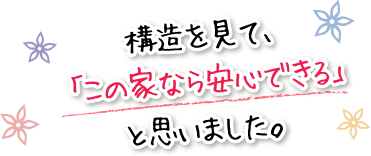 構造を見て、「この家なら安心できる」と思いました。