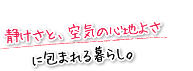 静けさと、空気の心地よさに包まれる暮らし。