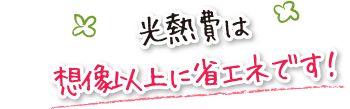 光熱費は想像以上に省エネです!