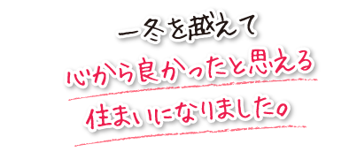 一冬を越えて心から良かったと思える住まいになりました。