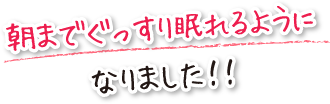 朝までぐっすり眠れるようになりました!!