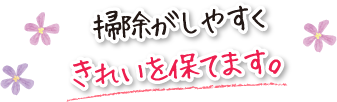 掃除がしやすくきれいを保てます。
