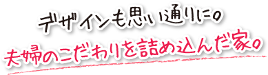 デザインも思い通りに。夫婦のこだわりを詰め込んだ家。