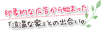 印象的な広告から始まった「涼温な家」との出合い。