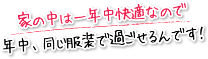 家の中は一年中快適なので年中、同じ服装で過ごせるんです!