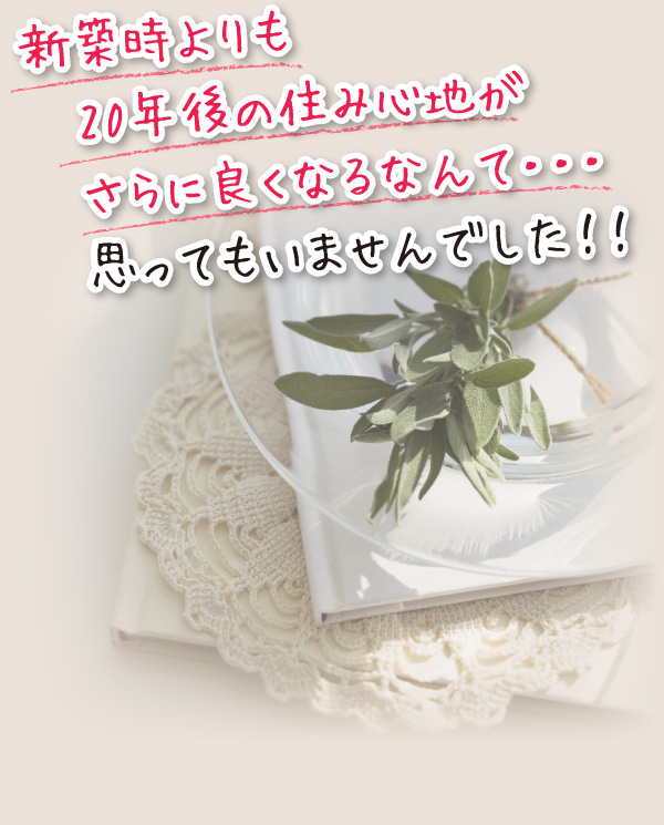 新築時よりも20年後の住み心地がさらに良くなるなんて・・・思ってもいませんでした!!