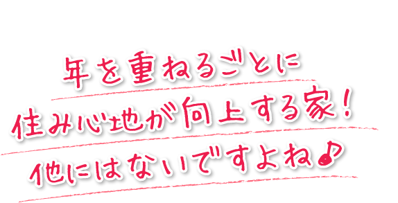 年を重ねるごとに住み心地が向上する家なんて他にはないですよね♪