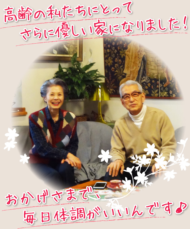 高齢の私たちにとってさらに優しい家になりました!おかげさまで、毎日体調がいいんです♪