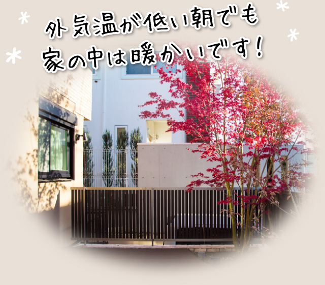 外気温が低い朝でも家の中は暖かいです!