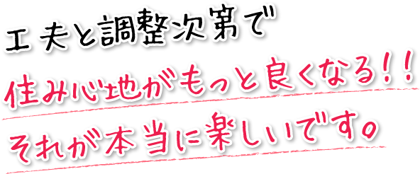 工夫次第で住み心地がもっと良くなる!!それが本当に楽しいです。