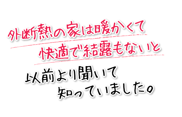 外断熱の家は暖かくて快適で結露もないと以前より聞いて知っていました。