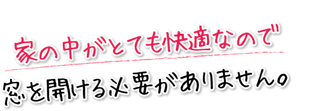 家の中がとても快適なので窓を開ける必要がありません。