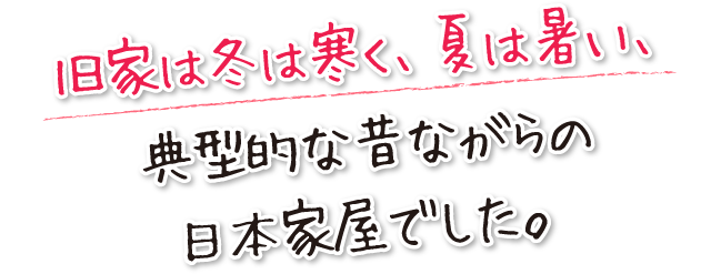 旧家は冬は寒く、夏は暑い、典型的な昔ながらの日本家屋でした。