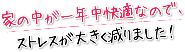 家の中が一年中快適なので、ストレスが大きく減りました！