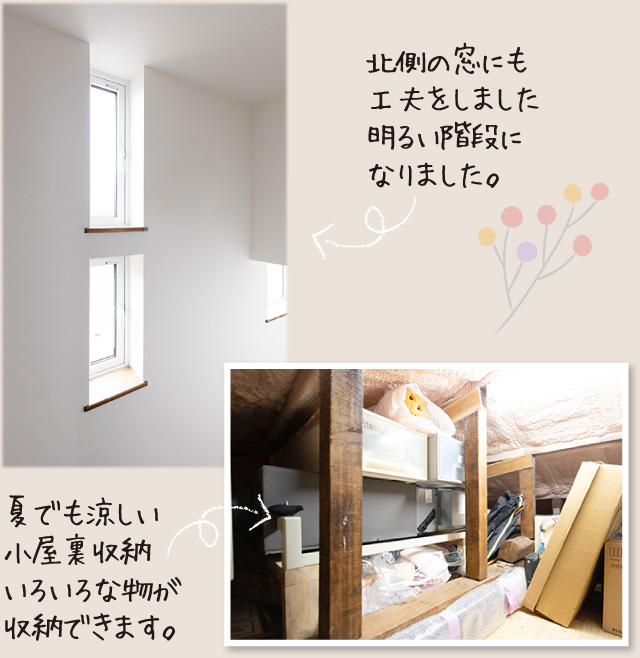 北側の窓にも工夫をしました明るい階段になりました。夏でも涼しい小屋裏収納いろいろな物が収納できます。