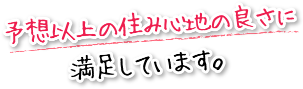 予想以上の住み心地の良さに満足しています。