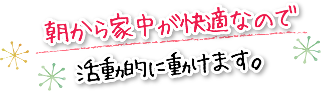 朝から家中が快適なので活動的に動けます。