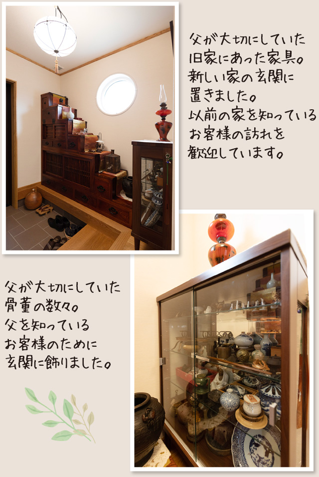 父が大切にしていた旧家にあった家具。新しい家の玄関に置きました。以前の家を知っているお客様の訪れを歓迎しています。父が大切にしていた骨董の数々。父を知っているお客様のために玄関に飾りました。